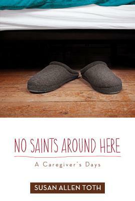 No Saints Around Here: A Caregiver's Days by Susan Allen Toth