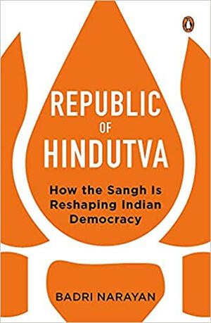 Republic of Hindutva: How the Sangh Is Reshaping Indian Democracy by Badri Narayan