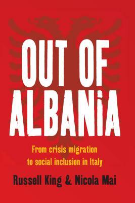 Out of Albania: From Crisis Migration to Social Inclusion in Italy by Russell King, Nicola Mai