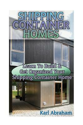 Shipping Container Homes: Learn To Build & Get Organized Your Shipping Container Home: (Tiny Houses Plans, Interior Design Books, Architecture B by Karl Abraham