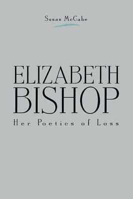 Elizabeth Bishop: Her Poetics of Loss by Susan McCabe