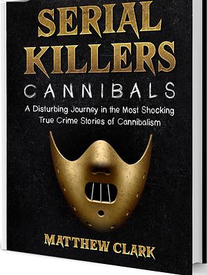 SERIAL KILLERS CANNIBALS: A DISTURBING JOURNEY IN THE MOST SHOCKING TRUE CRIME STORIES OF CANNIBALISM (SERIAL KILLERS COLLECTION) by Matthew Clarke