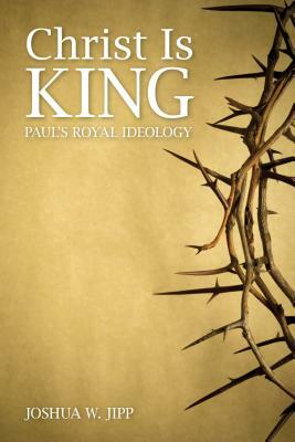Christ Is King: Paul's Royal Ideology by Joshua W. Jipp