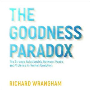 The Goodness Paradox: The Strange Relationship Between Peace and Violence in Human Evolution by Richard Wrangham