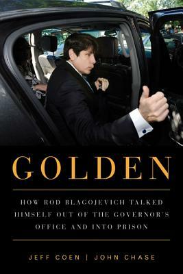 Golden: How Rod Blagojevich Talked Himself Out of the Governor's Office and Into Prison by John Chase, Jeff Coen