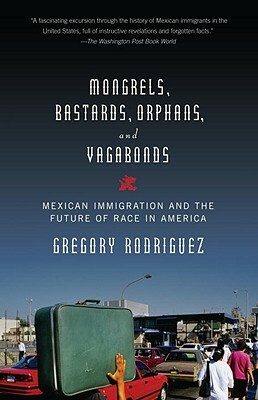 Mongrels, Bastards, Orphans, and Vagabonds: Mexican Immigration and the Future of Race in America by Gregory Rodriguez