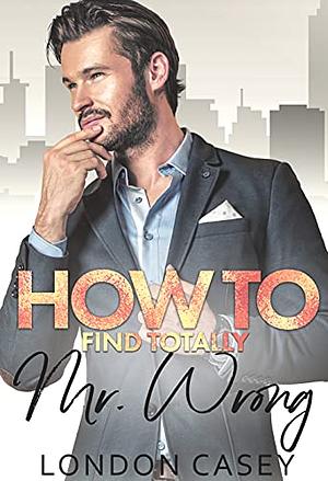 How to Find Totally Mr. Wrong by London Casey