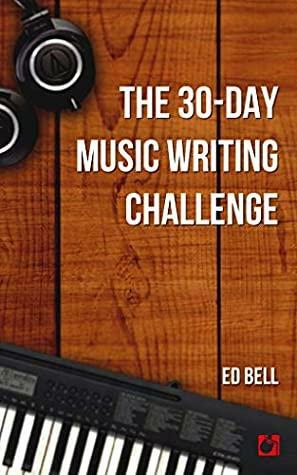 The 30-Day Music Writing Challenge: Transform Your Songwriting Composition Skills in Only 30 Days by Ed Bell
