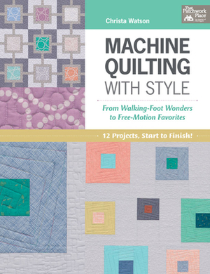 Machine Quilting with Style: From Walking-Foot Wonders to Free-Motion Favorites by Christa Watson