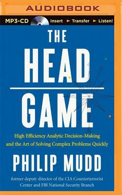 The Head Game: High-Efficiency Analytic Decision Making and the Art of Solving Complex Problems Quickly by Philip Mudd