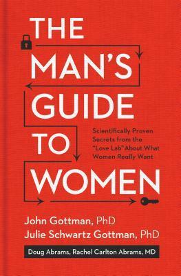 The Man's Guide to Women: Scientifically Proven Secrets from the Love Lab About What Women Really Want by John Gottman, Douglas Abrams, Rachel Carlton Abrams, Julie Schwartz Gottman