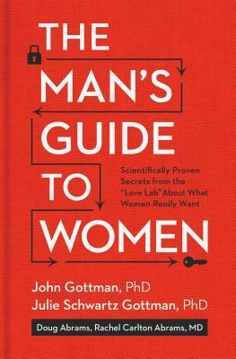 The Man's Guide to Women: Scientifically Proven Secrets from the Love Lab About What Women Really Want by Douglas Abrams, Rachel Carlton Abrams, John Gottman, Julie Schwartz Gottman