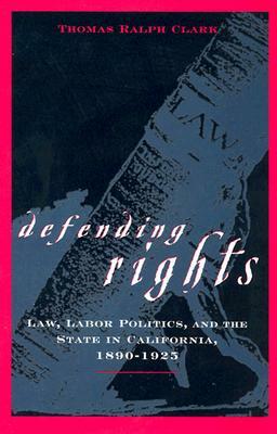 Defending Rights: Law, Labor Politics, and the State in California, 1890-1925 by Thomas R. Clark