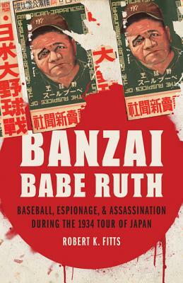 Banzai Babe Ruth: Baseball, Espionage, & Assassination During the 1934 Tour of Japan by Robert K. Fitts