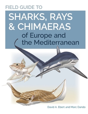 Field Guide to Sharks, Rays & Chimaeras of Europe and the Mediterranean by David A. Ebert, Marc Dando