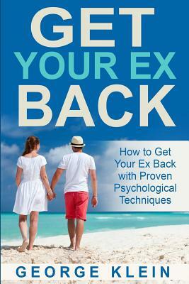 Get Your Ex Back: How to Get Your Ex Back with Proven Psychological Techniques by George Klein