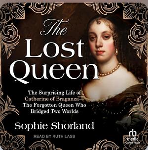 The Lost Queen: The Surprising Life of Catherine of Braganza by Sophie Shorland