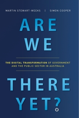 Are We There Yet?: The Digital Transformation of Government and the Public Service in Australia by Simon Cooper, Martin Stewart-Weeks