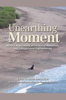 Unearthing the Moment: Mindful Applications of Existential-Humanistic and Transpersonal Psychotherapy by Myrtle Heery