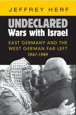 Undeclared Wars with Israel: East Germany and the West German Far Left, 1967-1989 by Jeffrey Herf