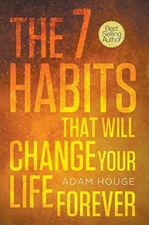 The 7 Habits That Will Change Your Life Forever by Adam Houge