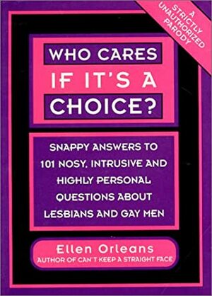 Who Cares If It's a Choice?: Snappy Answers to 101 Nosy, Intrusive, and Highly Personal Questions about Lesbians and Gays by Ellen Orleans
