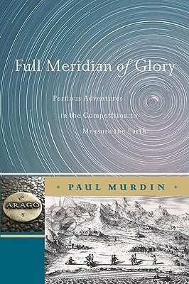 Full Meridian of Glory: Perilous Adventures in the Competition to Measure the Earth by Paul Murdin