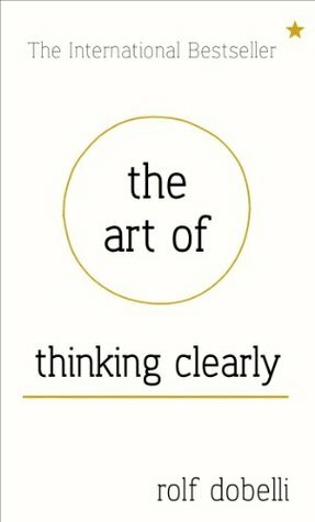 The Art of Thinking Clearly: Better Thinking, Better Decisions by Rolf Dobelli