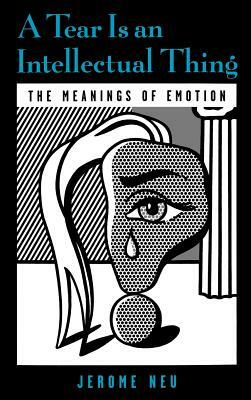 A Tear Is an Intellectual Thing: The Meanings of Emotion by Jerome Neu