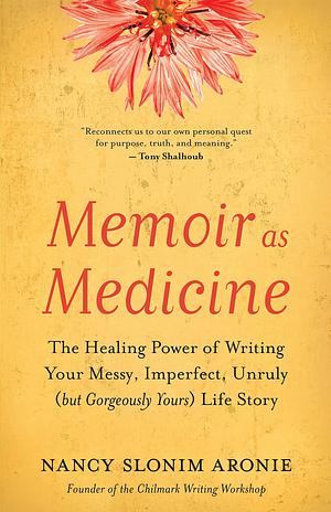 Memoir as Medicine: The Healing Power of Writing Your Messy, Imperfect, Unruly (but Gorgeously Yours) Life Story by Nancy Slonim Aronie