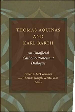 Thomas Aquinas and Karl Barth: An Unofficial Catholic-Protestant Dialogue by Bruce L. McCormack