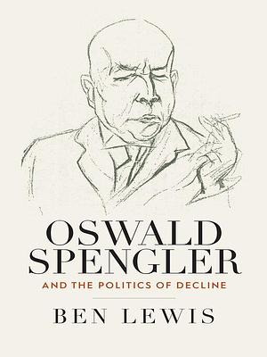 Oswald Spengler and the Politics of Decline by Ben Lewis