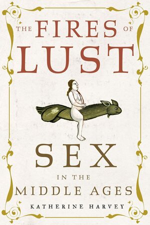 The Fires of Lust: Sex in the Middle Ages by Katherine Harvey