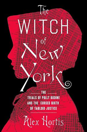 The Witch of New York: The Trials of Polly Bodine and the Cursed Birth of Tabloid Justice by Alex Hortis