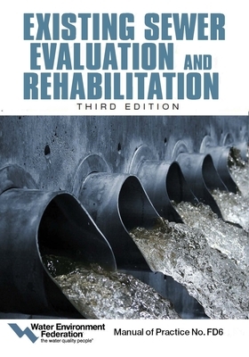 Existing Sewer Evaluation and Rehabilitation: Manual of Practice Fd 6 by Water Environment Federation, American Society Of Civil Engineers