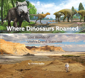 Where Dinosaurs Roamed: Lost Worlds of Utah's Grand Staircase by Christa Sadler