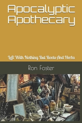 Apocalyptic Apothecary: Left With Nothing But Roots And Herbs by Ron Foster