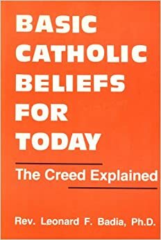 Basic Catholic Beliefs for Today: The Creed Explained by Leonard F. Badia