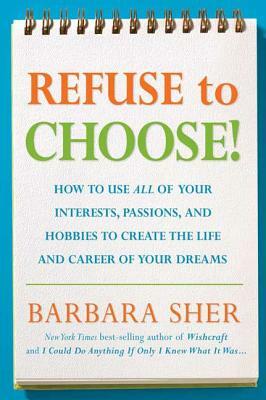 Refuse to Choose!: Use All of Your Interests, Passions, and Hobbies to Create the Life and Career of Your Dreams by Barbara Sher