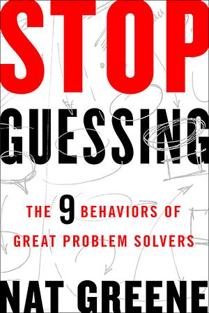 Stop Guessing: The 9 Behaviors of Great Problem Solvers by Nat Greene