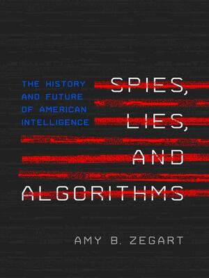Spies, Lies, and Algorithms: The History and Future of American Intelligence by Amy B. Zegart