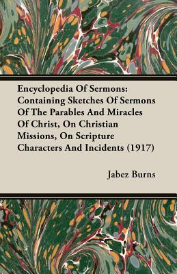 Encyclopedia of Sermons: Containing Sketches of Sermons of the Parables and Miracles of Christ, on Christian Missions, on Scripture Characters by Jabez Burns