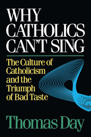 Why Catholics Can't Sing: The Culture of Catholicism and the Triumph of Bad Taste by Thomas Day