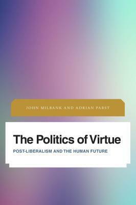 The Politics of Virtue: Post-Liberalism and the Human Future by Adrian Pabst, John Milbank