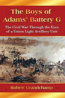 The Boys of Adams' Battery G: The Civil War Through the Eyes of a Union Light Artillery Unit by Robert Grandchamp