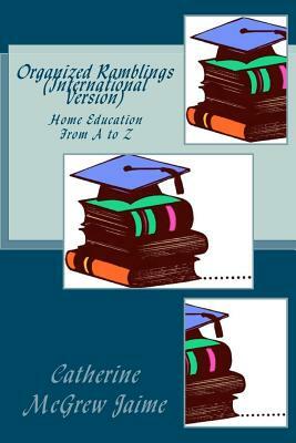 Organized Ramblings (International Version): Home Education From A to Z by Catherine McGrew Jaime