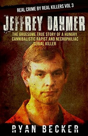 Jeffrey Dahmer: The Gruesome True Story of a Hungry Cannibalistic Rapist and Necrophiliac Serial Killer (Real Crime by Real Killers Book 3) by Ryan Becker