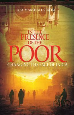 In the Presence of the Poor: Changing the Face of India by Kay Marshall Strom