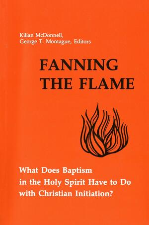 Fanning the Flame: What Does Baptism in the Holy Spirit Have to Do with Christian Initiation? by Kilian McDonnell, George Montague