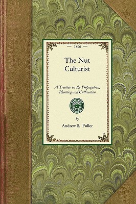 Nut Culturist: A Treatise on the Propagation, Planting and Cultivation of Nut-Bearing Trees and Shrubs, Adapted to the Climate of the by Andrew Fuller